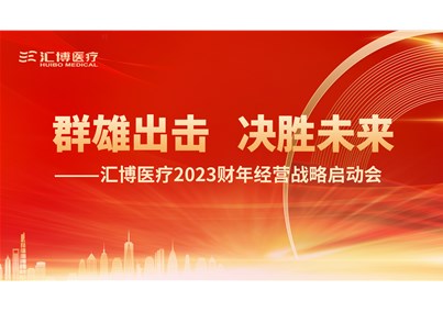 群雄出击 决胜未来|汇博医疗2023财年经营战略启动会圆满召开